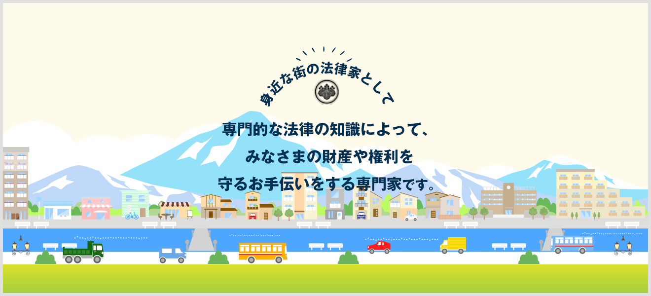 専門的な法律の知識によって、みなさまの財産や権利を守るお手伝いをする専門家です。